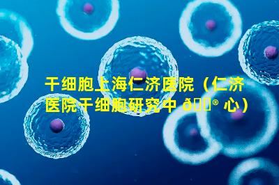 干细胞上海仁济医院（仁济医院干细胞研究中 💮 心）